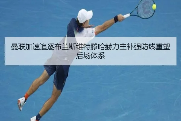 曼联加速追逐布兰斯维特滕哈赫力主补强防线重塑后场体系